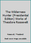 The Wilderness Hunter (Presidential Edition) Works of Theodore Roosevelt