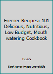 Freezer Recipes 101. Delicious, Nutritious, Low Budget, Mouth Watering Cookbook