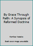 By Grace Through Faith: A Synopsis of Reformed Doctrine