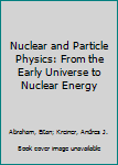 Nuclear and Particle Physics : From the Early Universe to Nuclear Energy