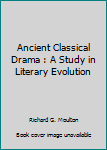 Ancient Classical Drama : A Study in Literary Evolution