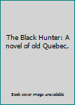 Hardcover The Black Hunter: A novel of old Quebec, Book