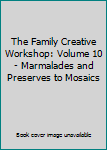 The Family Creative Workshop: Volume 10 - Marmalades and Preserves to Mosaics
