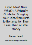 Paperback Good Idea! Now What?: A Friendly Guide for Bringing Your Idea from Birth to Bonanza for Even Less Than a Little Money Book