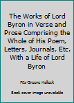 The Works of Lord Byron in Verse and Prose Comprising the Whole of His Poem, Letters, Journals, Etc. With a Life of Lord Byron