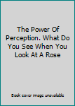 Paperback The Power Of Perception. What Do You See When You Look At A Rose Book