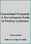 Guaranteed Prospects: A No-nonsense Guide to Finding Customers