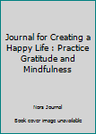 A Journal for Creating a Happy Life : Practice Gratitude and Mindfulness