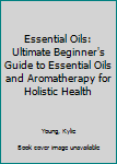 Paperback Essential Oils: Ultimate Beginner's Guide to Essential Oils and Aromatherapy for Holistic Health Book