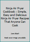 Ninja Air Fryer Cookbook : Simple, Easy and Delicious Ninja Air Fryer Recipes That Anyone Can Cook