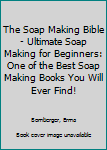 Paperback The Soap Making Bible - Ultimate Soap Making for Beginners: One of the Best Soap Making Books You Will Ever Find! Book