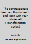 The compassionate teacher: How to teach and learn with your whole self (Transformation series)