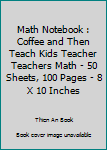 Paperback Math Notebook : Coffee and Then Teach Kids Teacher Teachers Math - 50 Sheets, 100 Pages - 8 X 10 Inches Book