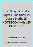 Too Busy Is Just a Myth : Too Busy Is Just a Myth. IS NOTEBOOK with 120 PAGES 6*9