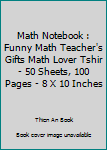 Math Notebook : Funny Math Teacher's Gifts Math Lover Tshir - 50 Sheets, 100 Pages - 8 X 10 Inches