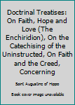 Doctrinal Treatises: On Faith, Hope and Love (the Enchiridion), on the Catechising of the Uninstructed, on Faith and the Creed, Concerning Faith of Things Not Seen, on the Profit of Believing and on t