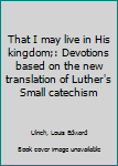 Unknown Binding That I may live in His kingdom;: Devotions based on the new translation of Luther's Small catechism Book