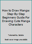 Paperback How to Draw Manga: Step-By-Step Beginners Guide For Drawing Cute Manga Characters Book