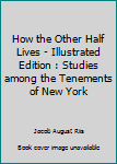 How the Other Half Lives - Illustrated Edition : Studies among the Tenements of New York