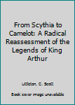 From Scythia to Camelot: A Radical Reassessment of the Legends of King Arthur