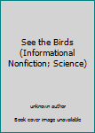 Unknown Binding See the Birds (Informational Nonfiction; Science) Book