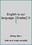 Unknown Binding English is our language. [Grades] 3-[ Book