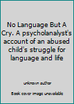 Unknown Binding No Language But A Cry. A psycholanalyst's account of an abused child's struggle for language and life Book