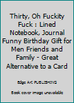 Thirty, Oh Fuckity Fuck : Lined Notebook, Journal Funny Birthday Gift for Men Friends and Family - Great Alternative to a Card