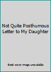 Hardcover Not Quite Posthumous Letter to My Daughter Book