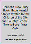 Hardcover Here and Now Story Book: Experimental Stories Written for the Children of the City and Country School - Two to Seven Year Olds Book