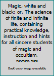 Magic, white and black; or, The science of finite and infinite life, containing practical knowledge, instruction and hints for all sincere students of magic and occultism,