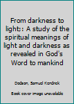 From darkness to light;: A study of the spiritual meanings of light and darkness as revealed in God's Word to mankind