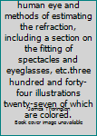 Refraction of the human eye and methods of estimating the refraction, including a section on the fitting of spectacles and eyeglasses, etc.three hundred and forty-four illustrations twenty-seven of wh