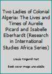 Two Ladies of Colonial Algeria: The Lives and Times of Aurelie Picard and Isabelle Eberhardt/Part A (Research in International Studies Africa Series)
