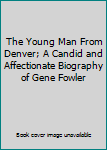 The Young Man From Denver; A Candid and Affectionate Biography of Gene Fowler