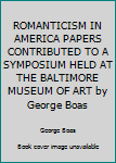 Unknown Binding ROMANTICISM IN AMERICA PAPERS CONTRIBUTED TO A SYMPOSIUM HELD AT THE BALTIMORE MUSEUM OF ART by George Boas Book