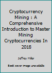 Paperback Cryptocurrency Mining : A Comprehensive Introduction to Master Mining Cryptocurrencies In 2018 Book