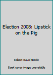 Paperback Election 2008: Lipstick on the Pig Book