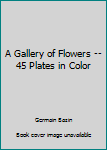 Unknown Binding A Gallery of Flowers -- 45 Plates in Color Book
