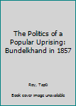Hardcover The Politics of a Popular Uprising: Bundelkhand in 1857 Book
