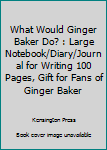 What Would Ginger Baker Do? : Large Notebook/Diary/Journal for Writing 100 Pages, Gift for Fans of Ginger Baker
