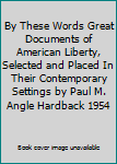 By These Words Great Documents of American Liberty, Selected and Placed In Their Contemporary Settings by Paul M. Angle Hardback 1954
