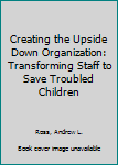 Hardcover Creating the Upside Down Organization: Transforming Staff to Save Troubled Children Book