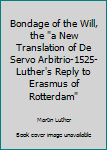Bondage of the Will, the "a New Translation of De Servo Arbitrio-1525-Luther's Reply to Erasmus of Rotterdam"