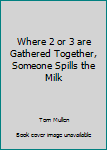 Hardcover Where 2 or 3 are Gathered Together, Someone Spills the Milk Book