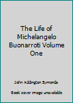 The Life of Michelangelo Buonarroti Volume One