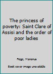 The princess of poverty: Saint Clare of Assisi and the order of poor ladies