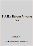 B.A.E.: Before Anyone Else - Book #1 of the B.A.E.: Before Anyone Else