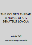 Unknown Binding THE GOLDEN THREAD A NOVEL OF ST. IGNATIUS LOYOLA Book