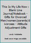 This Is My Life Now : Blank Line Journal/Notebook - Gifts for Divorced Men/women/parents/divorcees - Attitude Adjustment Gifts